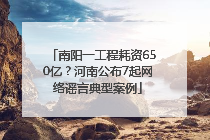 南阳一工程耗资650亿？河南公布7起网络谣言典型案例