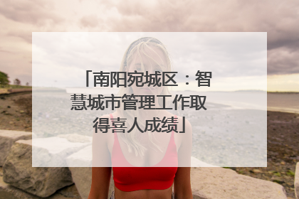 南阳宛城区：智慧城市管理工作取得喜人成绩