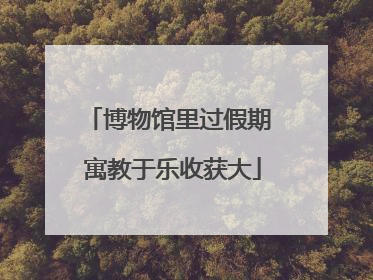 博物馆里过假期 寓教于乐收获大