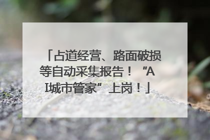 占道经营、路面破损等自动采集报告！“AI城市管家”上岗！