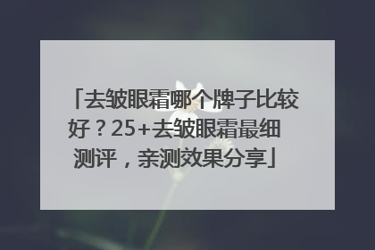 去皱眼霜哪个牌子比较好？25+去皱眼霜最细测评，亲测效果分享