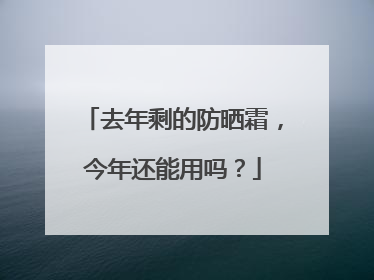 去年剩的防晒霜，今年还能用吗？
