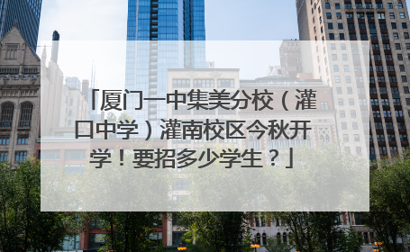 厦门一中集美分校（灌口中学）灌南校区今秋开学！要招多少学生？