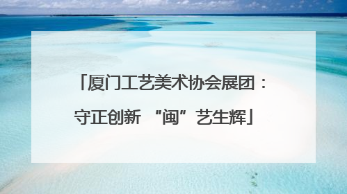 厦门工艺美术协会展团：守正创新 “闽”艺生辉