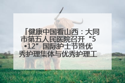 健康中国看山西：大同市第五人民医院召开“5•12”国际护士节暨优秀护理集体与优秀护理工作者表彰大会
