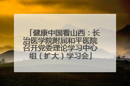 健康中国看山西：长治医学院附属和平医院召开党委理论学习中心组（扩大）学习会