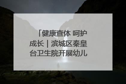 健康查体 呵护成长｜滨城区秦皇台卫生院开展幼儿园儿童健康体检