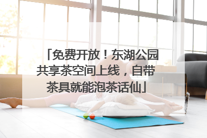 免费开放！东湖公园共享茶空间上线，自带茶具就能泡茶话仙