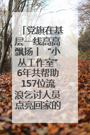 党旗在基层一线高高飘扬丨“小丛工作室”6年共帮助157位流浪乞讨人员点亮回家的灯
