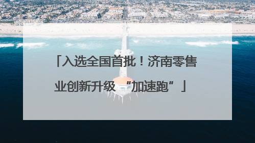 入选全国首批！济南零售业创新升级 “加速跑”