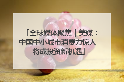 全球媒体聚焦｜美媒：中国中小城市消费力惊人 将成投资新机遇