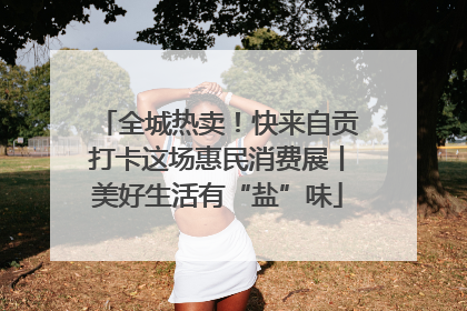全城热卖！快来自贡打卡这场惠民消费展丨美好生活有“盐”味