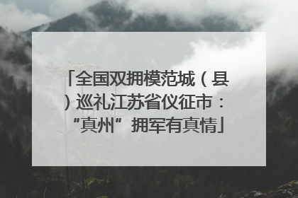 全国双拥模范城（县）巡礼江苏省仪征市：“真州”拥军有真情