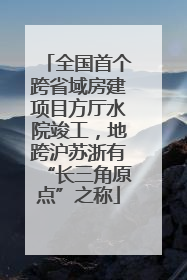 全国首个跨省域房建项目方厅水院竣工，地跨沪苏浙有“长三角原点”之称
