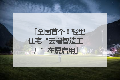 全国首个！轻型住宅“云端智造工厂”在厦启用