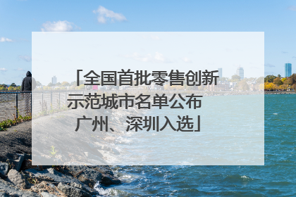 全国首批零售创新示范城市名单公布 广州、深圳入选