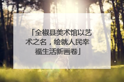 全椒县美术馆以艺术之名，绘就人民幸福生活新画卷