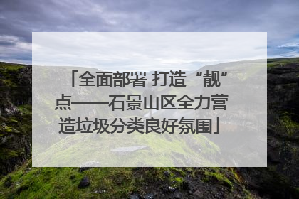 全面部署 打造“靓” 点——石景山区全力营造垃圾分类良好氛围