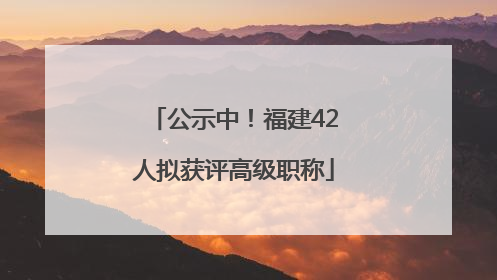 公示中！福建42人拟获评高级职称