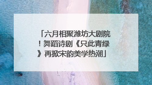 六月相聚潍坊大剧院！舞蹈诗剧《只此青绿》再掀宋韵美学热潮