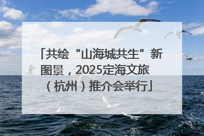 共绘“山海城共生”新图景，2025定海文旅（杭州）推介会举行