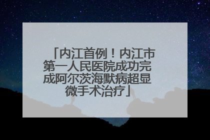 内江首例！内江市第一人民医院成功完成阿尔茨海默病超显微手术治疗