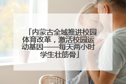 内蒙古全域推进校园体育改革，激活校园运动基因——每天两小时 学生壮筋骨
