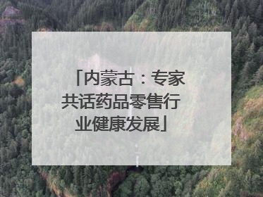 内蒙古：专家共话药品零售行业健康发展