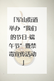 军山街道举办“我们的节日-端午节”暨禁毒宣传活动