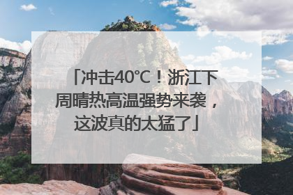 冲击40℃！浙江下周晴热高温强势来袭，这波真的太猛了