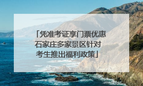 凭准考证享门票优惠 石家庄多家景区针对考生推出福利政策