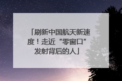 刷新中国航天新速度！走近“零窗口”发射背后的人