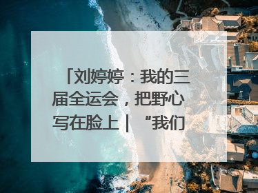 刘婷婷：我的三届全运会，把野心写在脸上｜“我们的全运故事”全民征文大赛