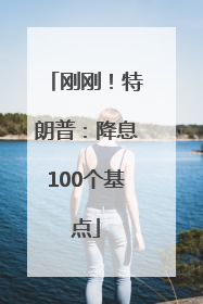 刚刚！特朗普：降息100个基点