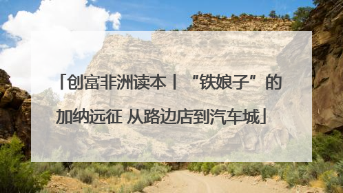 创富非洲读本丨“铁娘子”的加纳远征 从路边店到汽车城