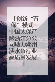 创新“五保”模式 中国太保产险浙江分公司助力湖州淡水鱼行业高质量发展