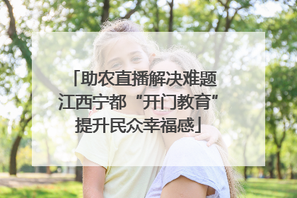 助农直播解决难题 江西宁都“开门教育”提升民众幸福感