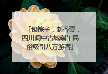 包粽子，制香囊，四川阆中古城端午民俗吸引八方游客