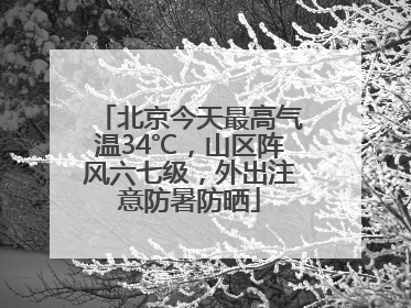 北京今天最高气温34℃，山区阵风六七级，外出注意防暑防晒