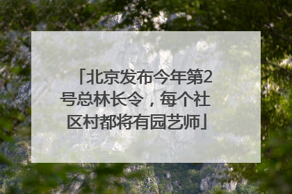 北京发布今年第2号总林长令，每个社区村都将有园艺师