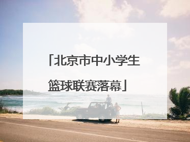 北京市中小学生篮球联赛落幕