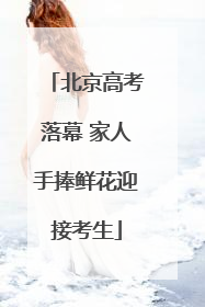 北京高考落幕 家人手捧鲜花迎接考生