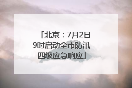 北京：7月2日9时启动全市防汛四级应急响应
