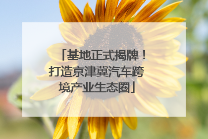 基地正式揭牌！打造京津冀汽车跨境产业生态圈