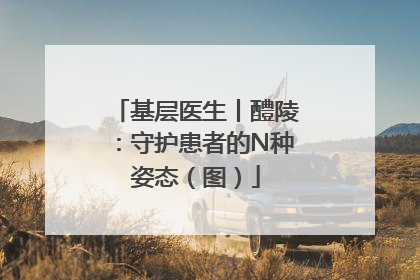 基层医生丨醴陵：守护患者的N种姿态（图）