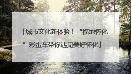 城市文化新体验！“福地怀化”彩蛋车带你遇见美好怀化