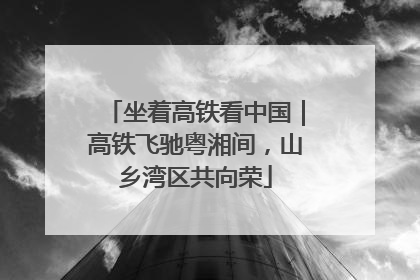 坐着高铁看中国｜高铁飞驰粤湘间，山乡湾区共向荣