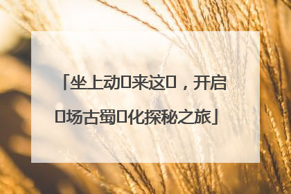 坐上动⻋来这⾥，开启⼀场古蜀⽂化探秘之旅