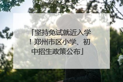 坚持免试就近入学！郑州市区小学、初中招生政策公布