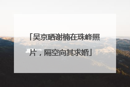 吴京晒谢楠在珠峰照片，隔空向其求婚